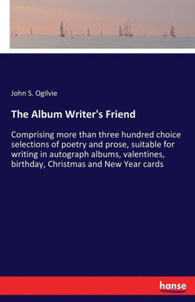 The Album Writer's Friend: Comprising more than three hundred choice selections of poetry and prose, suitable for writing in autograph albums, va