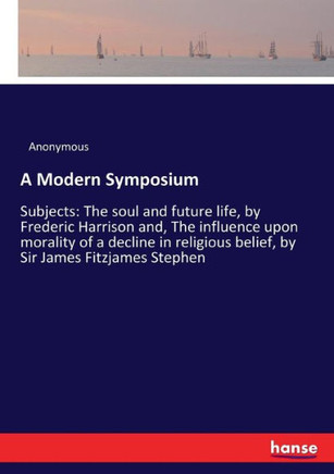 A Modern Symposium: Subjects: The soul and future life, by Frederic Harrison and, The influence upon morality of a decline in religious be