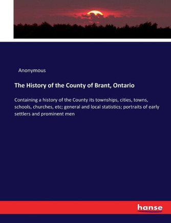 The History of the County of Brant, Ontario: Containing a history of the County its townships, cities, towns, schools, churches, etc; general and loca