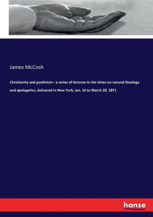 Christianity and positivism: a series of lectures to the times on natural theology and apologetics, delivered in New York, Jan. 16 to March 20, 187