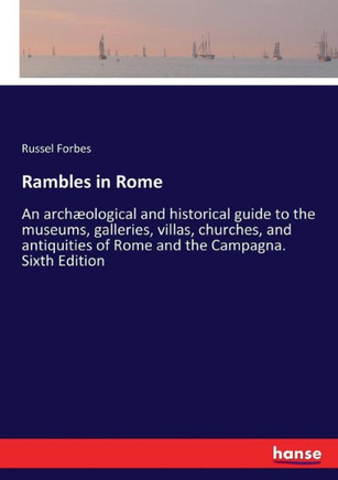 Rambles in Rome: An arch?ological and historical guide to the museums, galleries, villas, churches, and antiquities of Rome and the Cam