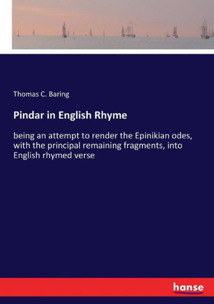 Pindar in English Rhyme: being an attempt to render the Epinikian odes, with the principal remaining fragments, into English rhymed verse