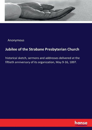 Jubilee of the Strabane Presbyterian Church: historical sketch, sermons and addresses delivered at the fiftieth anniversary of its organization, May 9