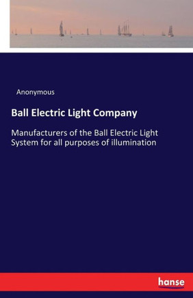 Ball Electric Light Company: Manufacturers of the Ball Electric Light System for all purposes of illumination