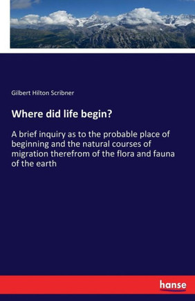 Where did life begin?: A brief inquiry as to the probable place of beginning and the natural courses of migration therefrom of the flora and