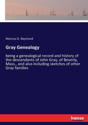 Gray Genealogy: being a genealogical record and history of the descendants of John Gray, of Beverly, Mass., and also including sketche