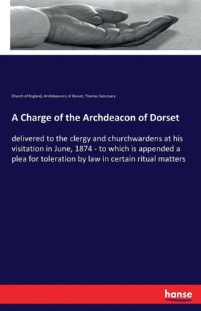 A Charge of the Archdeacon of Dorset: delivered to the clergy and churchwardens at his visitation in June, 1874 - to which is appended a plea for tole