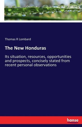 The New Honduras: Its situation, resources, opportunities and prospects, concisely stated from recent personal observations