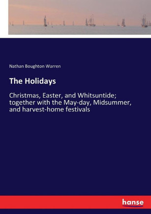 The Holidays: Christmas, Easter, and Whitsuntide; together with the May-day, Midsummer, and harvest-home festivals