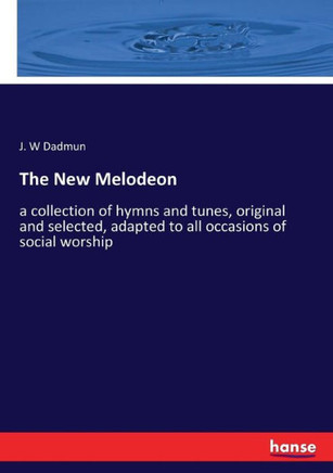 The New Melodeon: a collection of hymns and tunes, original and selected, adapted to all occasions of social worship