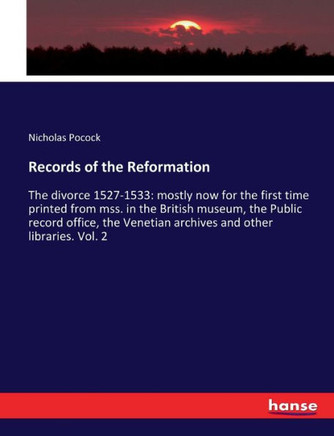 Records of the Reformation: The divorce 1527-1533: mostly now for the first time printed from mss. in the British museum, the Public record office
