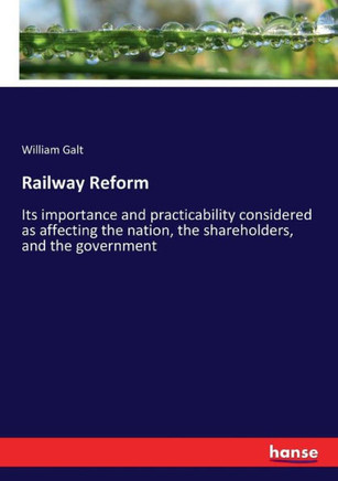 Railway Reform: Its importance and practicability considered as affecting the nation, the shareholders, and the government