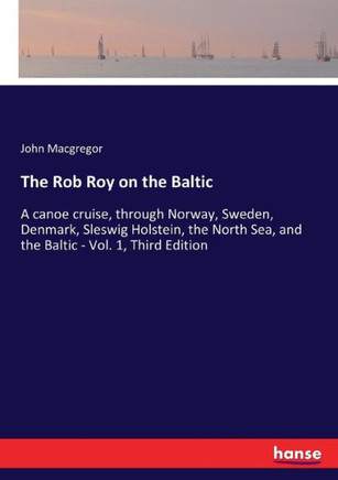 The Rob Roy on the Baltic: A canoe cruise, through Norway, Sweden, Denmark, Sleswig Holstein, the North Sea, and the Baltic - Vol. 1, Third Editi