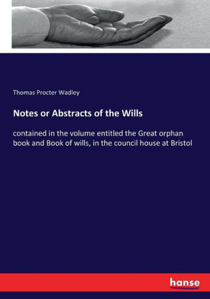 Notes or Abstracts of the Wills: contained in the volume entitled the Great orphan book and Book of wills, in the council house at Bristol