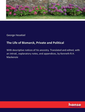 The Life of Bismarck, Private and Political: With descriptive notices of his ancestry. Translated and edited, with an introd., explanatory notes, and
