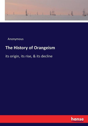 The History of Orangeism: its origin, its rise, & its decline