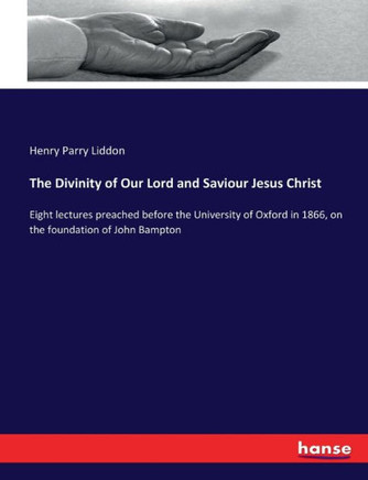 The Divinity of Our Lord and Saviour Jesus Christ: Eight lectures preached before the University of Oxford in 1866, on the foundation of John Bampton
