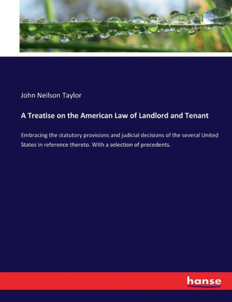 A Treatise on the American Law of Landlord and Tenant: Embracing the statutory provisions and judicial decisions of the several United States in refer