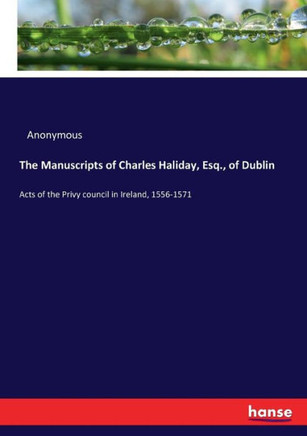 The Manuscripts of Charles Haliday, Esq., of Dublin: Acts of the Privy council in Ireland, 1556-1571