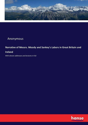Narrative of Messrs. Moody and Sankey's Labors in Great Britain and Ireland: With eleven addresses and lectures in full