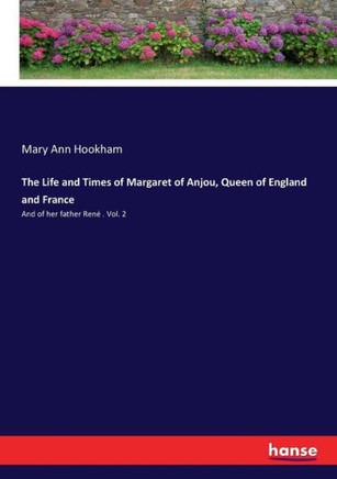 The Life and Times of Margaret of Anjou, Queen of England and France: And of her father Ren? . Vol. 2