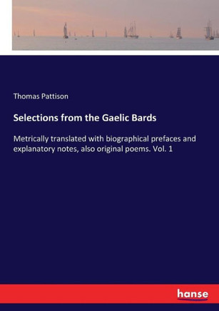 Selections from the Gaelic Bards: Metrically translated with biographical prefaces and explanatory notes, also original poems. Vol. 1