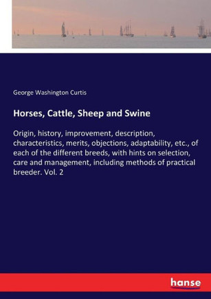 Horses, Cattle, Sheep and Swine: Origin, history, improvement, description, characteristics, merits, objections, adaptability, etc., of each of the di