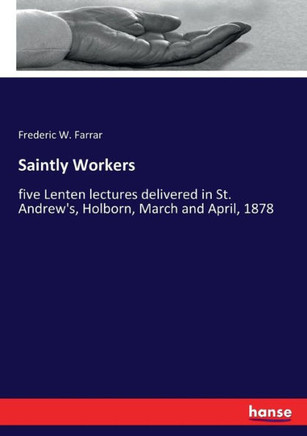 Saintly Workers: five Lenten lectures delivered in St. Andrew's, Holborn, March and April, 1878