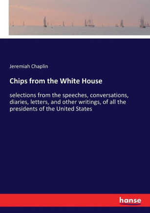 Chips from the White House: selections from the speeches, conversations, diaries, letters, and other writings, of all the presidents of the United