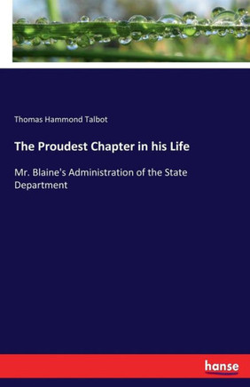 The Proudest Chapter in his Life: Mr. Blaine's Administration of the State Department