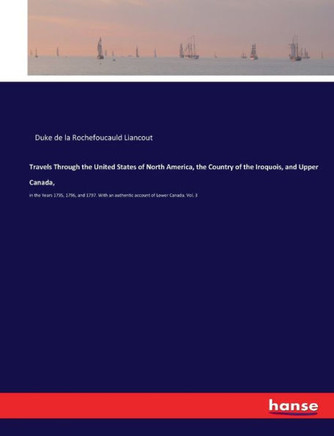 Travels Through the United States of North America, the Country of the Iroquois, and Upper Canada,: in the Years 1795, 1796, and 1797. With an authent