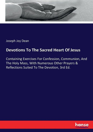 Devotions To The Sacred Heart Of Jesus: Containing Exercises For Confession, Communion, And The Holy Mass, With Numerous Other Prayers & Reflections S