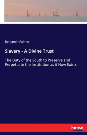 Slavery - A Divine Trust: The Duty of the South to Preserve and Perpetuate the Institution as it Now Exists