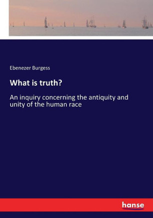 What is truth?: An inquiry concerning the antiquity and unity of the human race