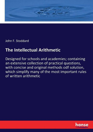 The Intellectual Arithmetic: Designed for schools and academies; containing an extensive collection of practical questions, with concise and origin