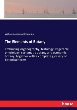 The Elements of Botany: Embracing organography, histology, vegetable physiology, systematic botany and economic botany, together with a comple
