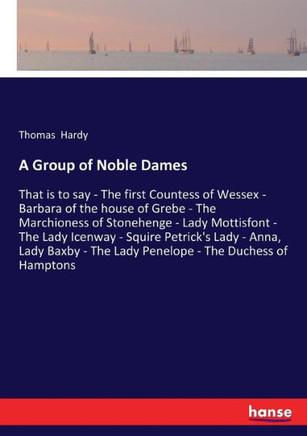 A Group of Noble Dames: That is to say - The first Countess of Wessex - Barbara of the house of Grebe - The Marchioness of Stonehenge - Lady M