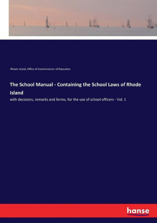 The School Manual - Containing the School Laws of Rhode Island: with decisions, remarks and forms, for the use of school officers - Vol. 1 The School Manual - Containing the School Laws of Rhode Island: with decisions, remarks and forms, for the use of school officers - Vol. 1