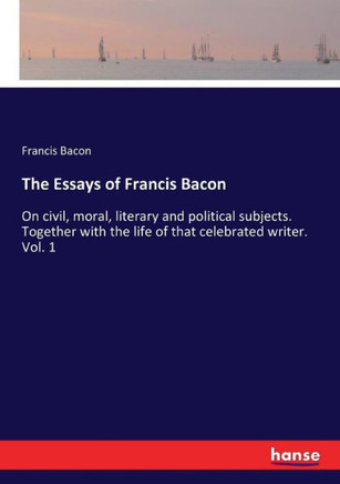 The Essays of Francis Bacon: On civil, moral, literary and political subjects. Together with the life of that celebrated writer. Vol. 1