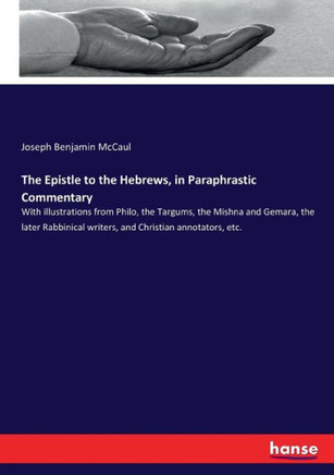 The Epistle to the Hebrews, in Paraphrastic Commentary: With illustrations from Philo, the Targums, the Mishna and Gemara, the later Rabbinical writer