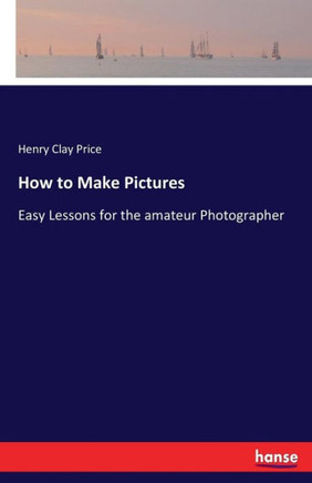 How to Make Pictures: Easy Lessons for the amateur Photographer