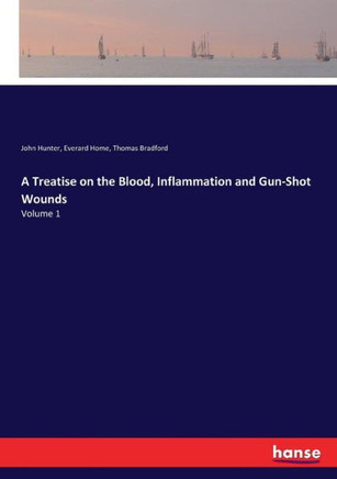 A Treatise on the Blood, Inflammation and Gun-Shot Wounds: Volume 1