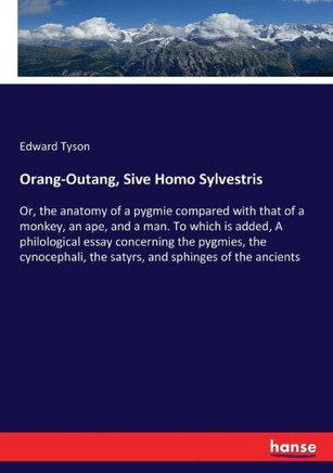 Orang-Outang, Sive Homo Sylvestris: Or, the anatomy of a pygmie compared with that of a monkey, an ape, and a man. To which is added, A philological e