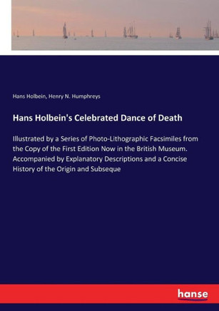 Hans Holbein's Celebrated Dance of Death: Illustrated by a Series of Photo-Lithographic Facsimiles from the Copy of the First Edition Now in the Briti