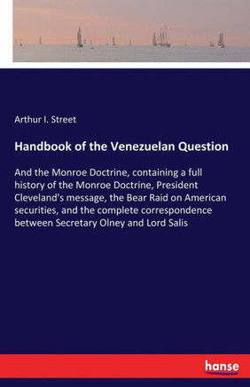 Handbook of the Venezuelan Question: And the Monroe Doctrine, containing a full history of the Monroe Doctrine, President Cleveland's message, the Bea