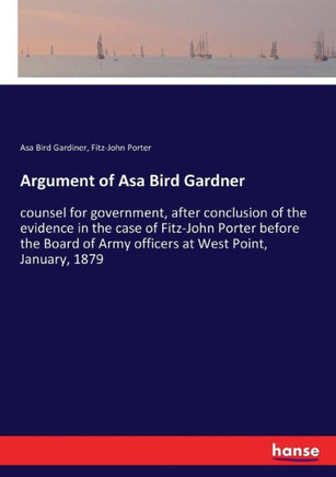 Argument of Asa Bird Gardner: counsel for government, after conclusion of the evidence in the case of Fitz-John Porter before the Board of Army offi