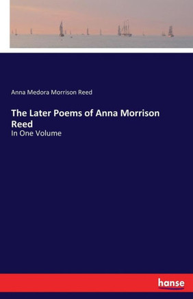 The Later Poems of Anna Morrison Reed: In One Volume