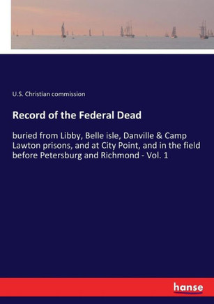 Record of the Federal Dead: buried from Libby, Belle isle, Danville & Camp Lawton prisons, and at City Point, and in the field before Petersburg a