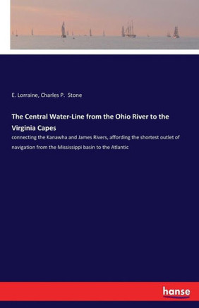 The Central Water-Line from the Ohio River to the Virginia Capes: connecting the Kanawha and James Rivers, affording the shortest outlet of navigation