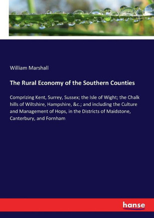 The Rural Economy of the Southern Counties: Comprizing Kent, Surrey, Sussex; the Isle of Wight; the Chalk hills of Wiltshire, Hampshire, &c.; and incl